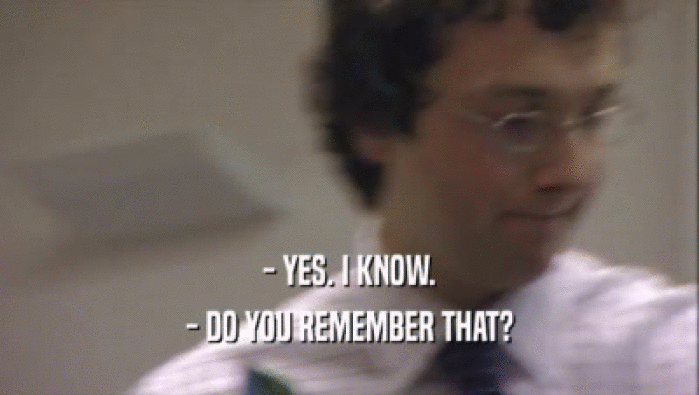 - YES. I KNOW. - DO YOU REMEMBER THAT? 
