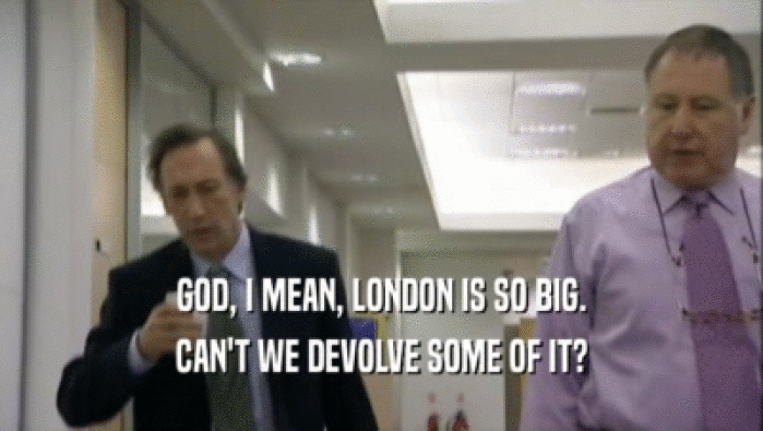 GOD, I MEAN, LONDON IS SO BIG. CAN'T WE DEVOLVE SOME OF IT? 
