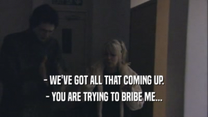 - WE'VE GOT ALL THAT COMING UP. - YOU ARE TRYING TO BRIBE ME... 