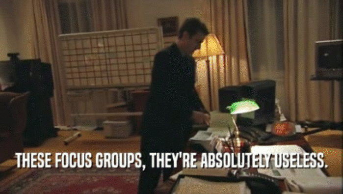THESE FOCUS GROUPS, THEY'RE ABSOLUTELY USELESS.  