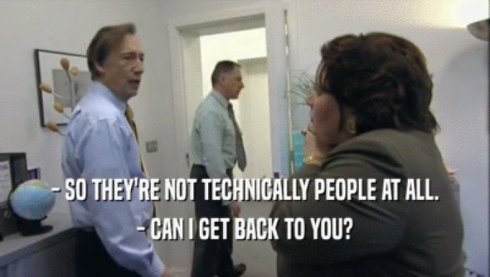 - SO THEY'RE NOT TECHNICALLY PEOPLE AT ALL. - CAN I GET BACK TO YOU? 