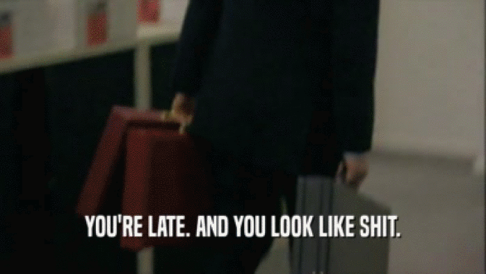 YOU'RE LATE. AND YOU LOOK LIKE SHIT.
  