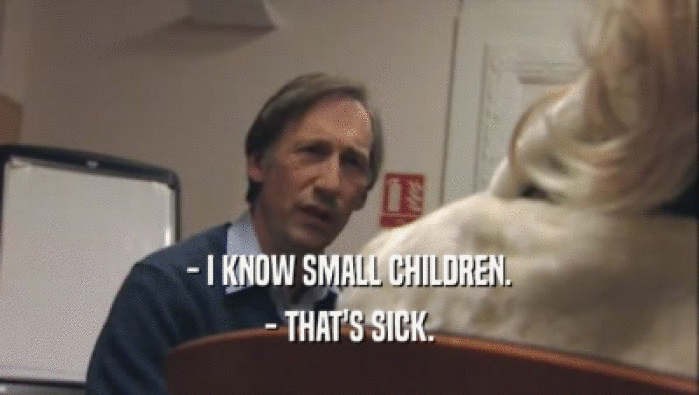 - I KNOW SMALL CHILDREN.
 - THAT'S SICK.
 