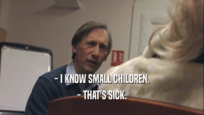 - I KNOW SMALL CHILDREN. - THAT'S SICK. 