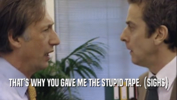 THAT'S WHY YOU GAVE ME THE STUPID TAPE. (SIGHS)
  