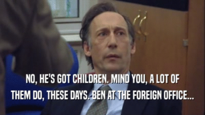 NO, HE'S GOT CHILDREN. MIND YOU, A LOT OF THEM DO, THESE DAYS. BEN AT THE FOREIGN OFFICE... 