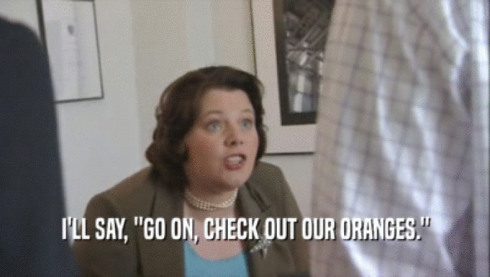 I'LL SAY, ''GO ON, CHECK OUT OUR ORANGES.''  