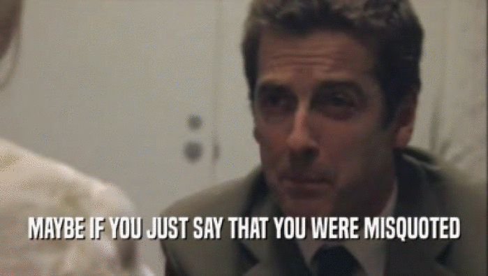 MAYBE IF YOU JUST SAY THAT YOU WERE MISQUOTED  
