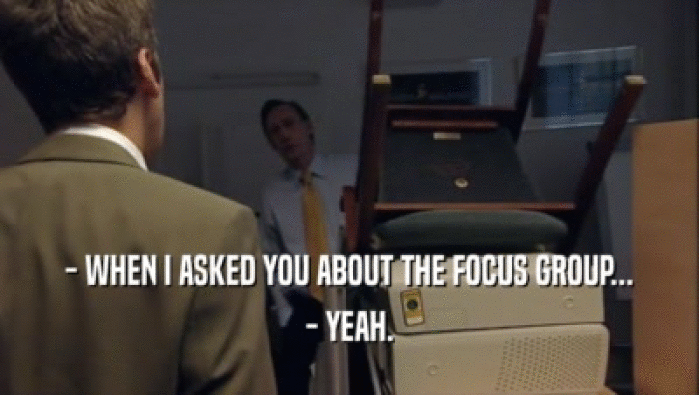 - WHEN I ASKED YOU ABOUT THE FOCUS GROUP... - YEAH. 