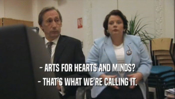- ARTS FOR HEARTS AND MINDS?
 - THAT'S WHAT WE'RE CALLING IT.
 