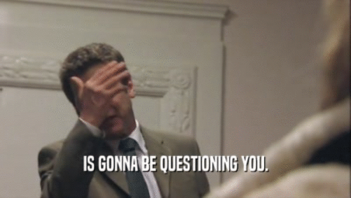 IS GONNA BE QUESTIONING YOU.  