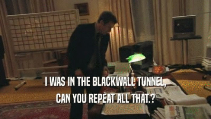 I WAS IN THE BLACKWALL TUNNEL, CAN YOU REPEAT ALL THAT.? 