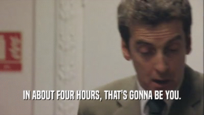 IN ABOUT FOUR HOURS, THAT'S GONNA BE YOU.  