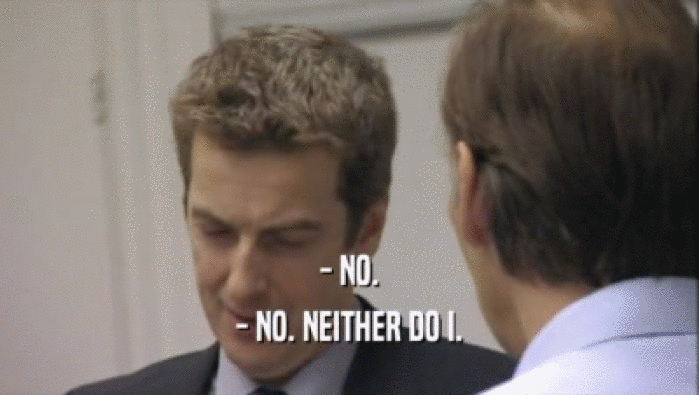 - NO. - NO. NEITHER DO I. 
