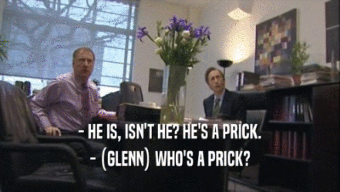 - HE IS, ISN'T HE? HE'S A PRICK.
 - (GLENN) WHO'S A PRICK?
 