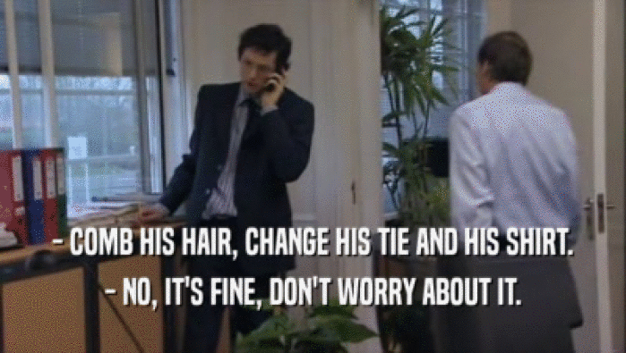 - COMB HIS HAIR, CHANGE HIS TIE AND HIS SHIRT. - NO, IT'S FINE, DON'T WORRY ABOUT IT. 