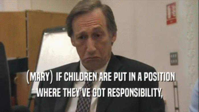 (MARY) IF CHILDREN ARE PUT IN A POSITION
 WHERE THEY'VE GOT RESPONSIBILITY,
 