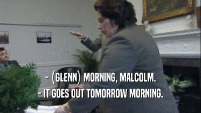 - (GLENN) MORNING, MALCOLM.
 - IT GOES OUT TOMORROW MORNING.
 