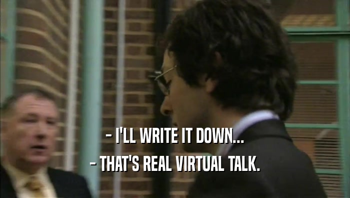 - I'LL WRITE IT DOWN... - THAT'S REAL VIRTUAL TALK. 