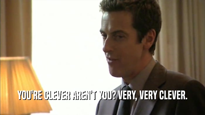 YOU'RE CLEVER AREN'T YOU? VERY, VERY CLEVER.  