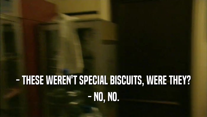 - THESE WEREN'T SPECIAL BISCUITS, WERE THEY? - NO, NO. 