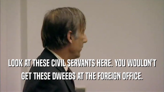 LOOK AT THESE CIVIL SERVANTS HERE. YOU WOULDN'T GET THESE DWEEBS AT THE FOREIGN OFFICE. 