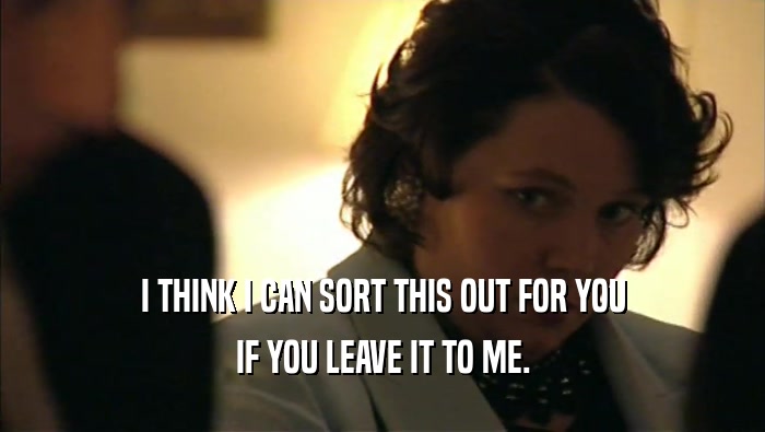 I THINK I CAN SORT THIS OUT FOR YOU IF YOU LEAVE IT TO ME. 