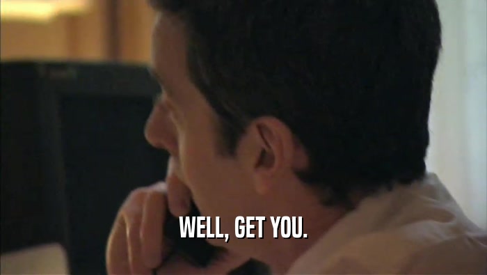 WELL, GET YOU.  