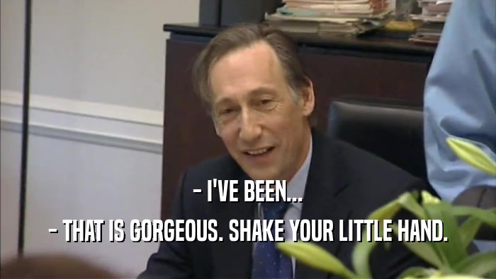 - I'VE BEEN... - THAT IS GORGEOUS. SHAKE YOUR LITTLE HAND. 