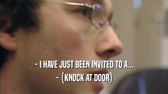 - I HAVE JUST BEEN INVITED TO A... - (KNOCK AT DOOR) 