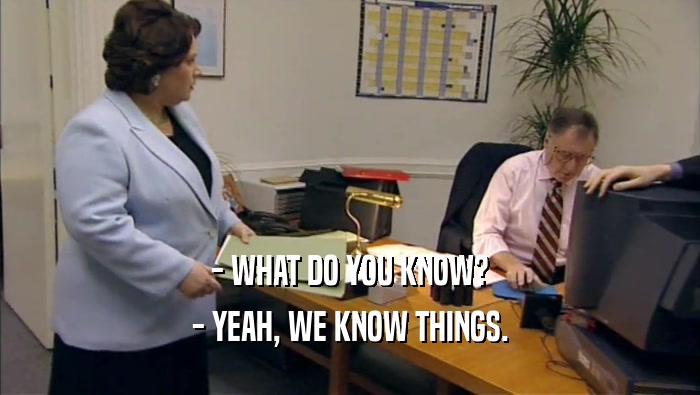 - WHAT DO YOU KNOW? - YEAH, WE KNOW THINGS. 