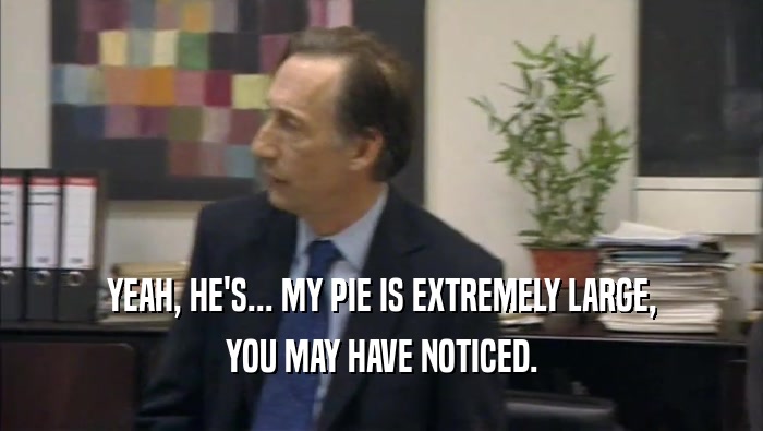 YEAH, HE'S... MY PIE IS EXTREMELY LARGE, YOU MAY HAVE NOTICED. 