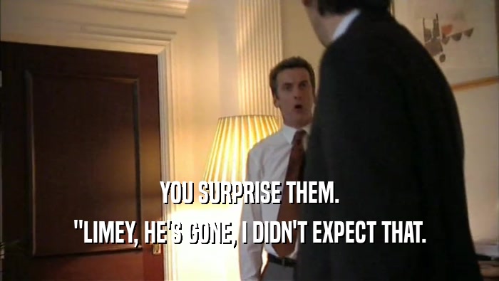 YOU SURPRISE THEM. ''LIMEY, HE'S GONE, I DIDN'T EXPECT THAT. 