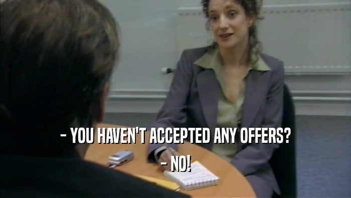 - YOU HAVEN'T ACCEPTED ANY OFFERS? - NO! 