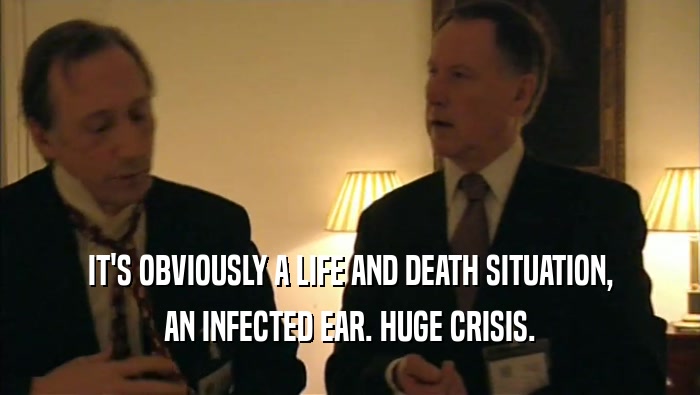 IT'S OBVIOUSLY A LIFE AND DEATH SITUATION, AN INFECTED EAR. HUGE CRISIS. 