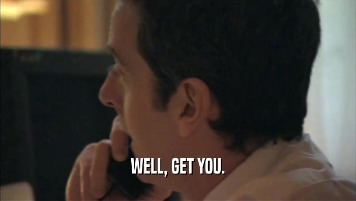WELL, GET YOU.  