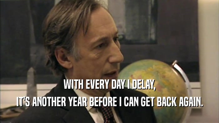 WITH EVERY DAY I DELAY, IT'S ANOTHER YEAR BEFORE I CAN GET BACK AGAIN. 
