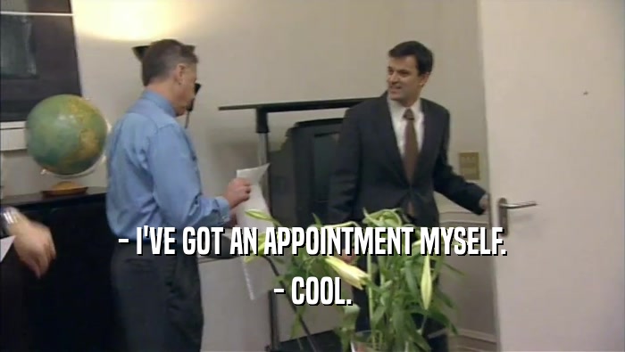 - I'VE GOT AN APPOINTMENT MYSELF. - COOL. 