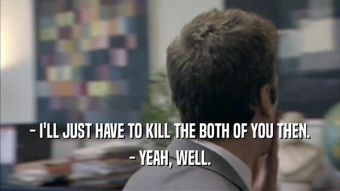 - I'LL JUST HAVE TO KILL THE BOTH OF YOU THEN. - YEAH, WELL. 