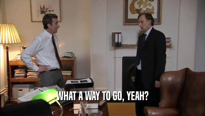 WHAT A WAY TO GO, YEAH?  