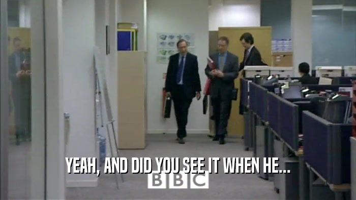 YEAH, AND DID YOU SEE IT WHEN HE...  