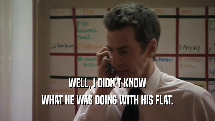 WELL, I DIDN'T KNOW WHAT HE WAS DOING WITH HIS FLAT. 