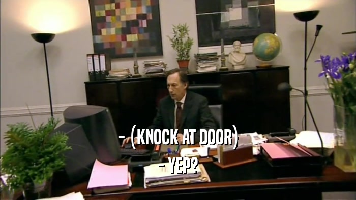 - (KNOCK AT DOOR) - YEP? 