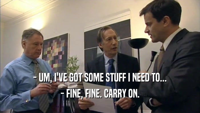 - UM, I'VE GOT SOME STUFF I NEED TO... - FINE, FINE. CARRY ON. 