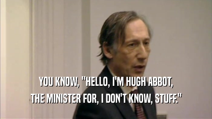YOU KNOW, ''HELLO, I'M HUGH ABBOT, THE MINISTER FOR, I DON'T KNOW, STUFF.'' 