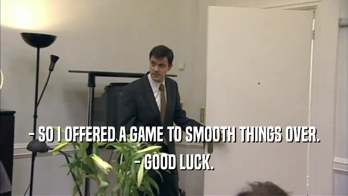 - SO I OFFERED A GAME TO SMOOTH THINGS OVER. - GOOD LUCK. 