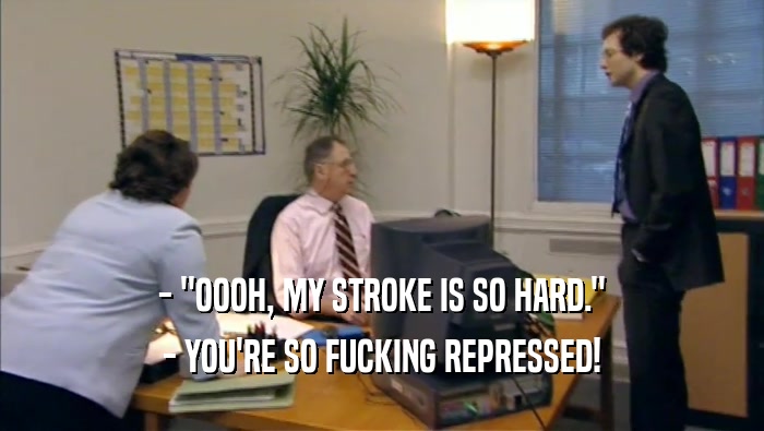 - ''OOOH, MY STROKE IS SO HARD.'' - YOU'RE SO FUCKING REPRESSED! 