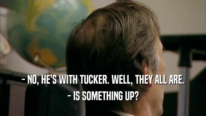 - NO, HE'S WITH TUCKER. WELL, THEY ALL ARE. - IS SOMETHING UP? 
