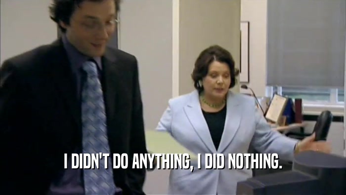 I DIDN'T DO ANYTHING, I DID NOTHING.  
