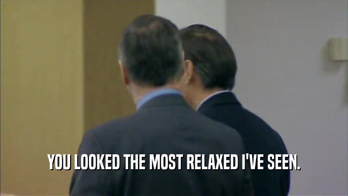 YOU LOOKED THE MOST RELAXED I'VE SEEN.  